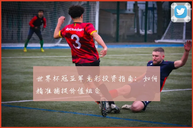 世界杯冠亚军竞彩投资指南:如何精准捕捉价值组合