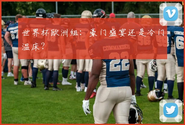 世界杯欧洲组:豪门盛宴还是冷门温床?