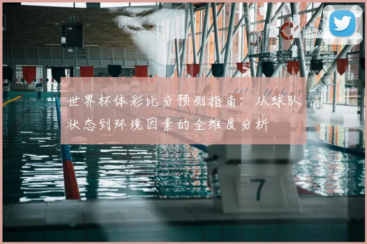 世界杯体彩比分预测指南:从球队状态到环境因素的全维度分析