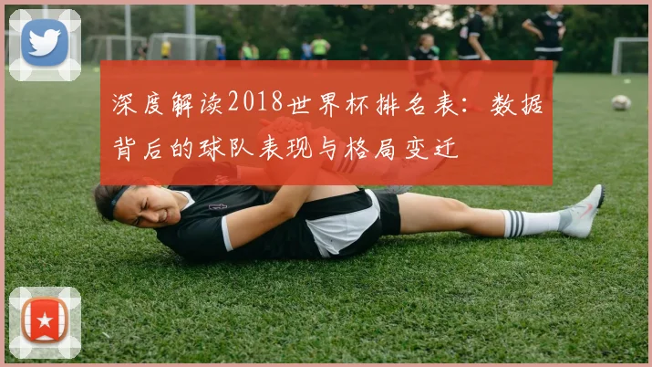 深度解读2018世界杯排名表：数据背后的球队表现与格局变迁