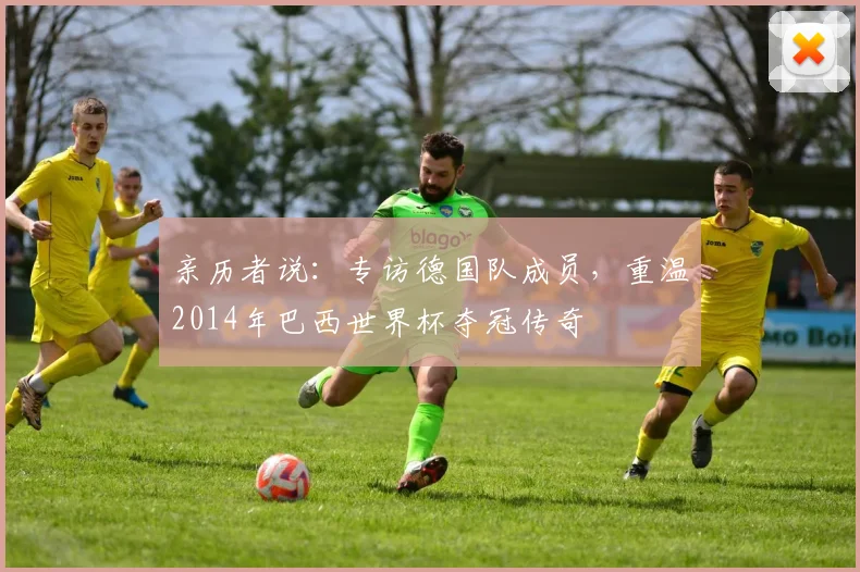 亲历者说:专访德国队成员,重温2014年巴西世界杯夺冠传奇