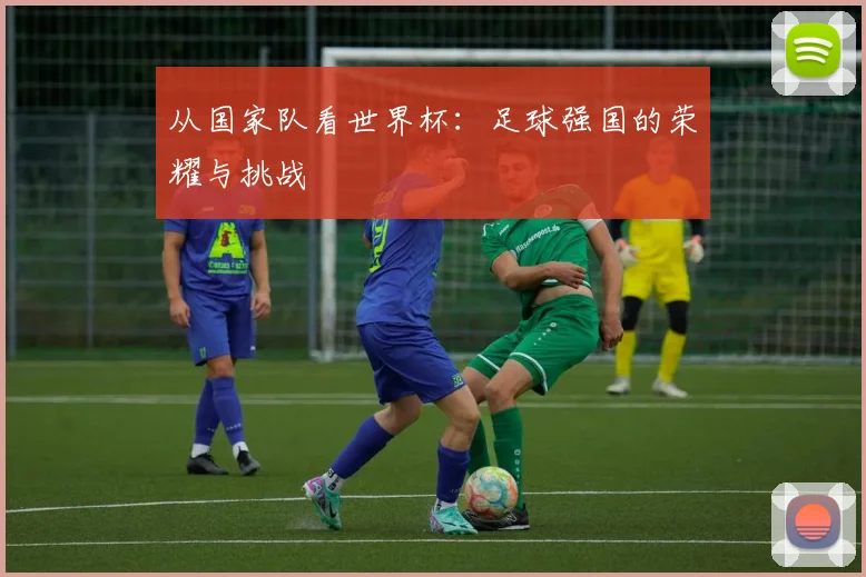 从国家队看世界杯：足球强国的荣耀与挑战