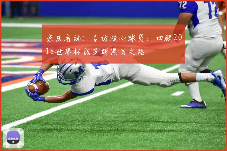 亲历者说:专访核心球员,回顾2018世界杯俄罗斯黑马之路
