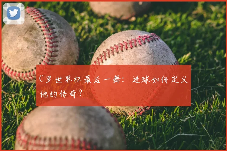 C罗世界杯最后一舞：进球如何定义他的传奇？