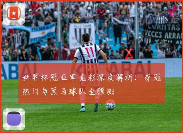 世界杯冠亚军竞彩深度解析：夺冠热门与黑马球队全预测