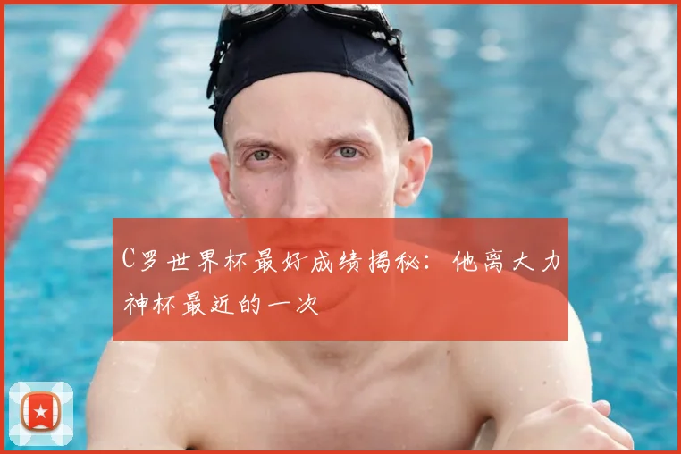 C罗世界杯最好成绩揭秘:他离大力神杯最近的一次