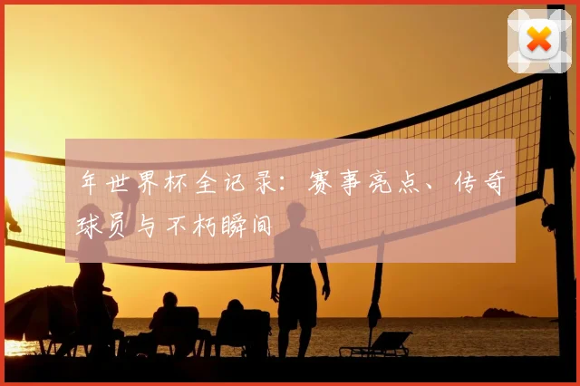 年世界杯全记录：赛事亮点、传奇球员与不朽瞬间