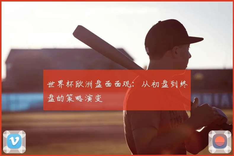 世界杯欧洲盘面面观:从初盘到终盘的策略演变