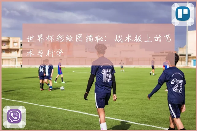 世界杯彩绘图揭秘:战术板上的艺术与科学