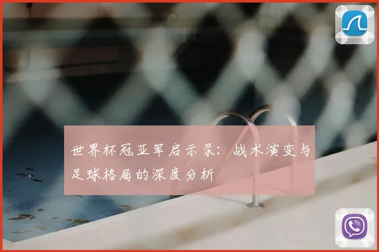 世界杯冠亚军启示录:战术演变与足球格局的深度分析