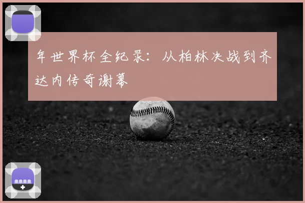 年世界杯全纪录：从柏林决战到齐达内传奇谢幕
