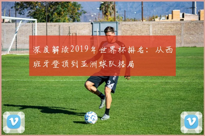 深度解读2019年世界杯排名：从西班牙登顶到亚洲球队格局