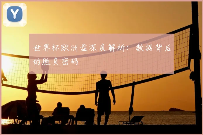 世界杯欧洲盘深度解析:数据背后的胜负密码