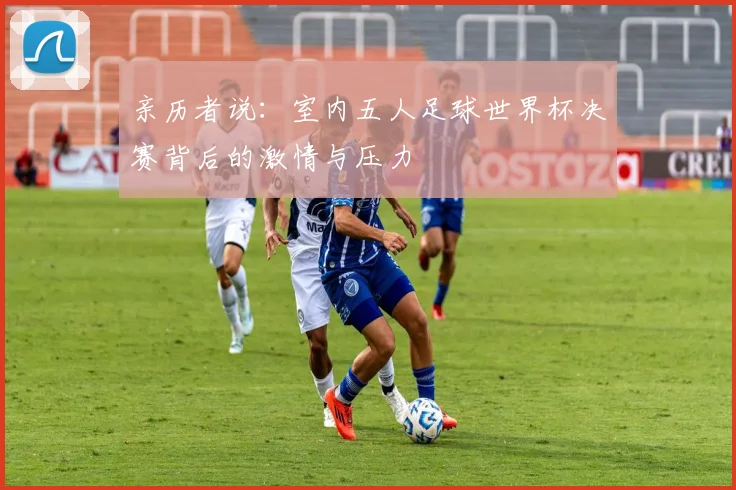 亲历者说:室内五人足球世界杯决赛背后的激情与压力