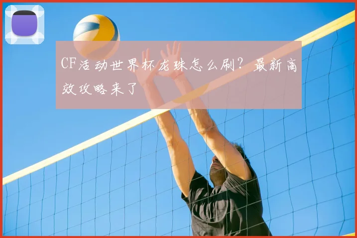 CF活动世界杯龙珠怎么刷?最新高效攻略来了