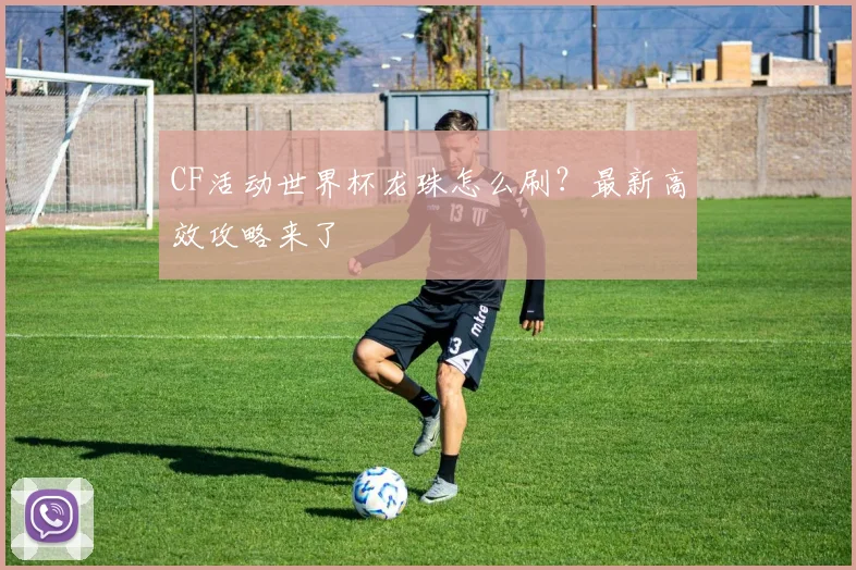 CF活动世界杯龙珠怎么刷？最新高效攻略来了
