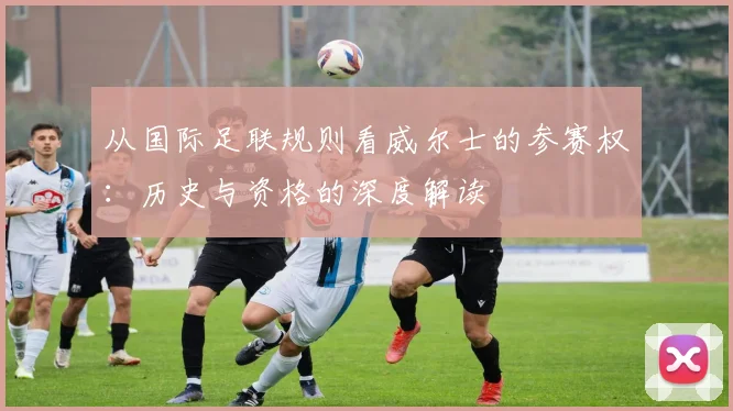 从国际足联规则看威尔士的参赛权：历史与资格的深度解读