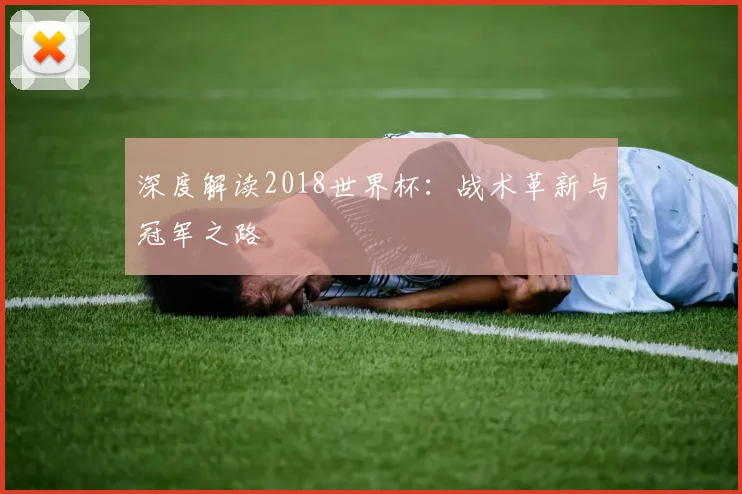 深度解读2018世界杯：战术革新与冠军之路