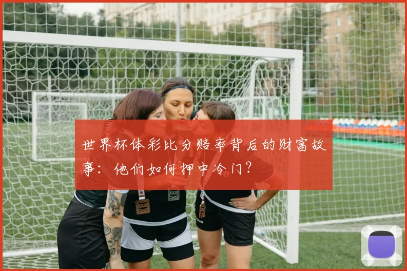 世界杯体彩比分赔率背后的财富故事:他们如何押中冷门?
