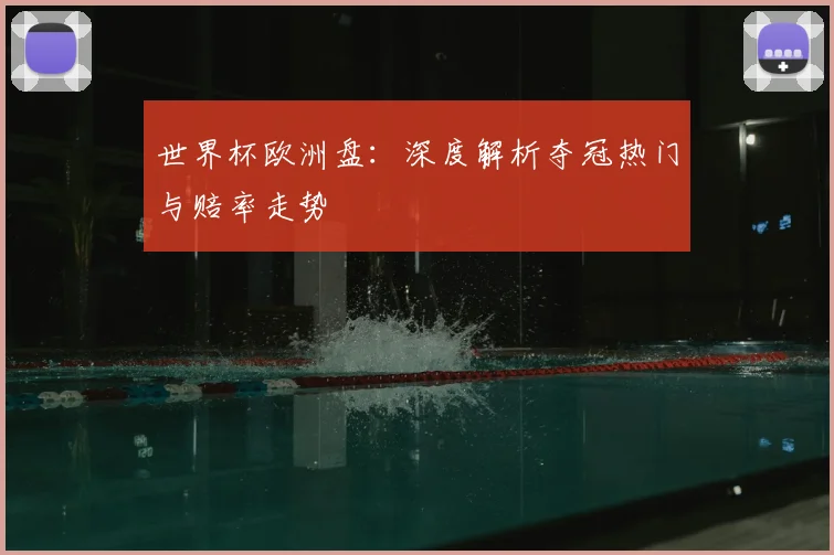 世界杯欧洲盘:深度解析夺冠热门与赔率走势