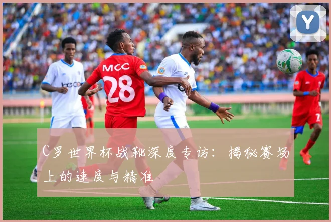 C罗世界杯战靴深度专访:揭秘赛场上的速度与精准