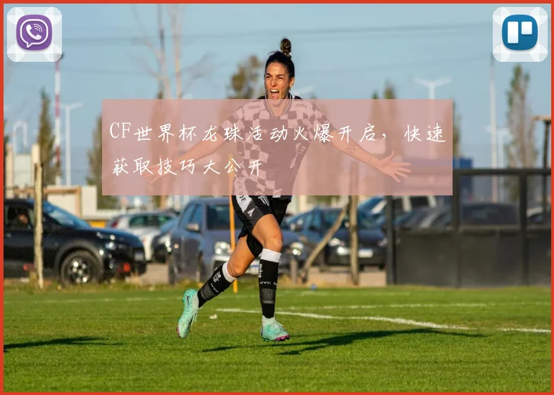 CF世界杯龙珠活动火爆开启,快速获取技巧大公开