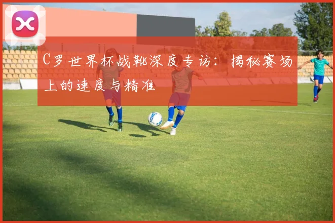 C罗世界杯战靴深度专访:揭秘赛场上的速度与精准