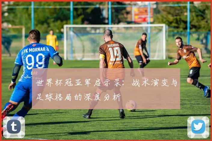 世界杯冠亚军启示录：战术演变与足球格局的深度分析