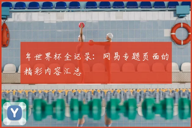 年世界杯全记录：网易专题页面的精彩内容汇总