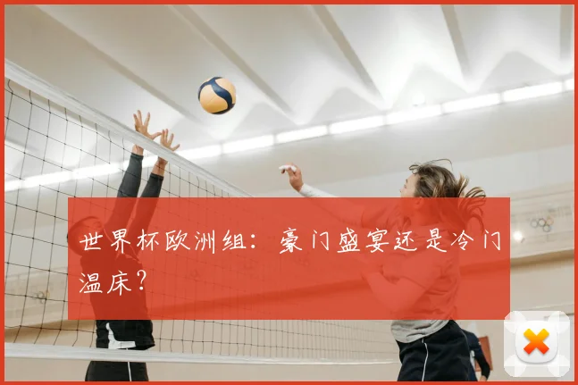 世界杯欧洲组:豪门盛宴还是冷门温床?