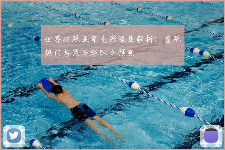 世界杯冠亚军竞彩深度解析：夺冠热门与黑马球队全预测