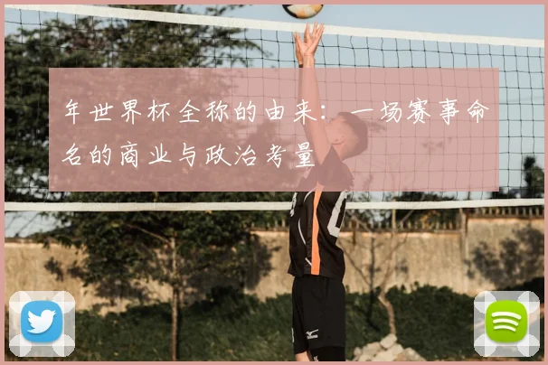 年世界杯全称的由来：一场赛事命名的商业与政治考量