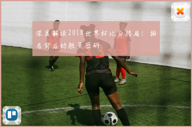 深度解读2018世界杯比分格局：排名背后的胜负密码