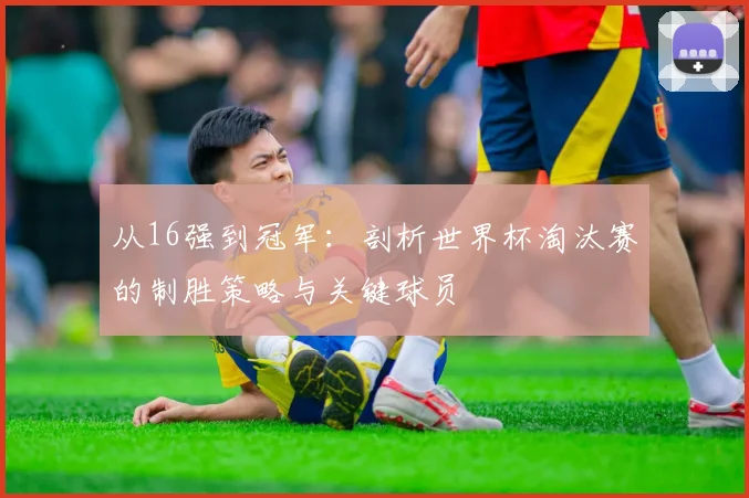 从16强到冠军:剖析世界杯淘汰赛的制胜策略与关键球员