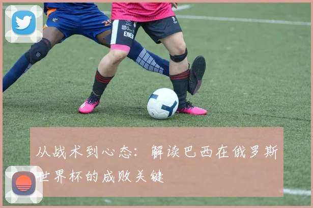 从战术到心态:解读巴西在俄罗斯世界杯的成败关键