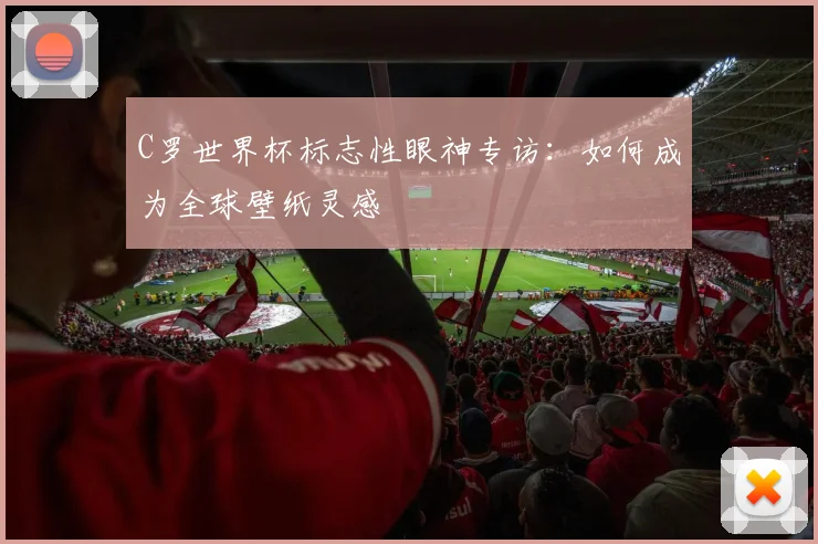 C罗世界杯标志性眼神专访:如何成为全球壁纸灵感