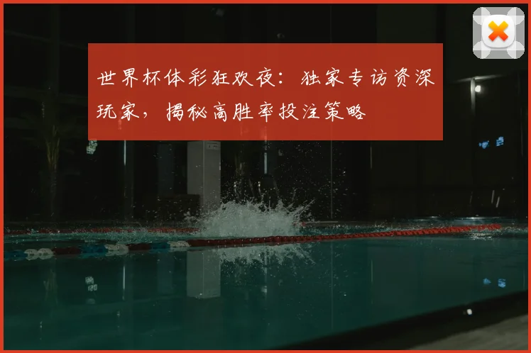 世界杯体彩狂欢夜:独家专访资深玩家,揭秘高胜率投注策略