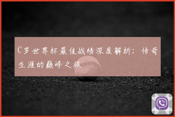 C罗世界杯最佳战绩深度解析:传奇生涯的巅峰之旅