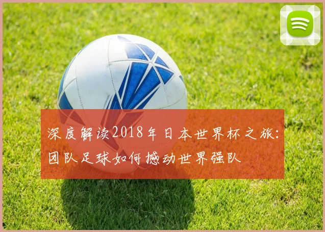 深度解读2018年日本世界杯之旅：团队足球如何撼动世界强队