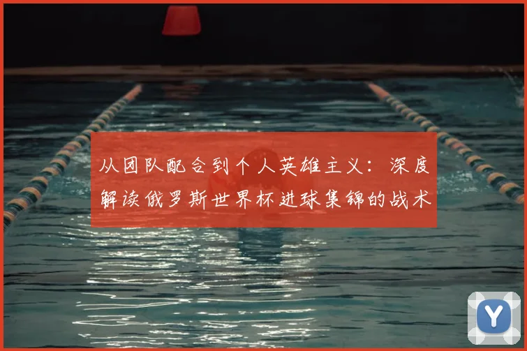 从团队配合到个人英雄主义：深度解读俄罗斯世界杯进球集锦的战术启示