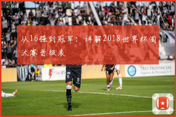 从16强到冠军:详解2018世界杯淘汰赛晋级表
