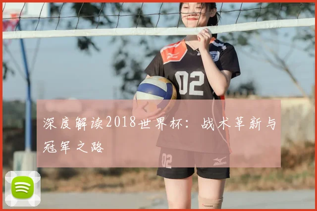 深度解读2018世界杯：战术革新与冠军之路