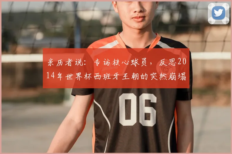 亲历者说：专访核心球员，反思2014年世界杯西班牙王朝的突然崩塌