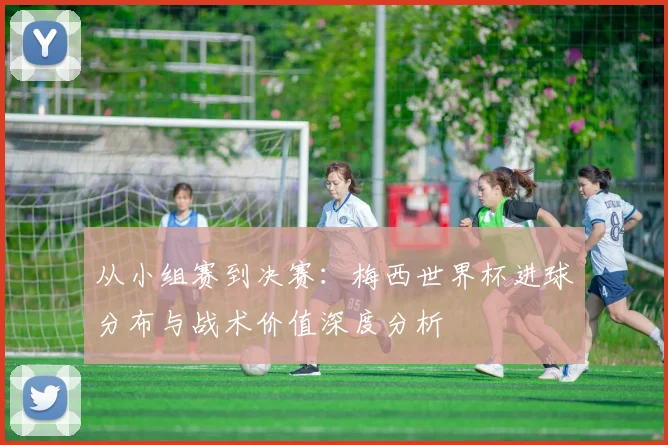 从小组赛到决赛:梅西世界杯进球分布与战术价值深度分析