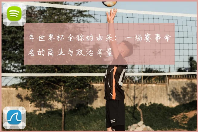 年世界杯全称的由来：一场赛事命名的商业与政治考量