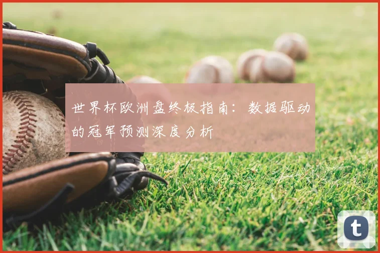 世界杯欧洲盘终极指南:数据驱动的冠军预测深度分析