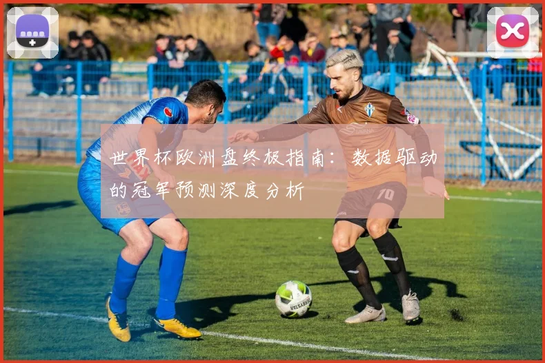 世界杯欧洲盘终极指南:数据驱动的冠军预测深度分析