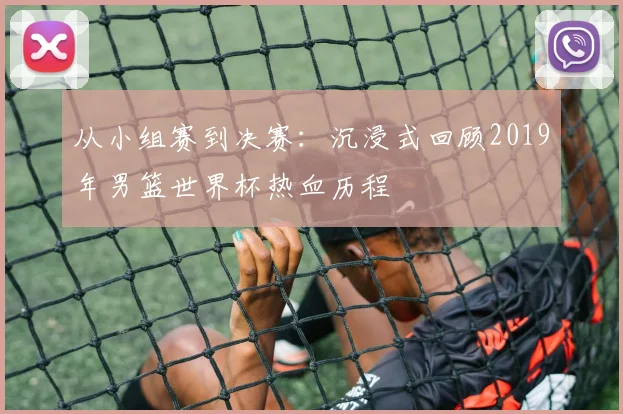 从小组赛到决赛:沉浸式回顾2019年男篮世界杯热血历程