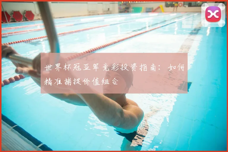 世界杯冠亚军竞彩投资指南:如何精准捕捉价值组合